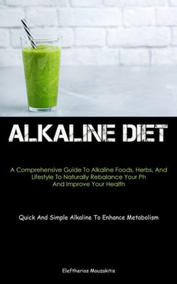 Alkaline Diet: A Comprehensive Guide To Alkaline Foods, Herbs, And Lifestyle To Naturally Rebalance Your Ph And Improve Your Health (Quick And Simple Alkaline To Enhance Metabolism)