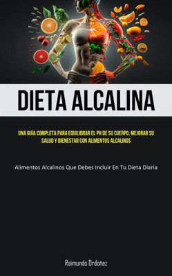 Dieta Alcalina: Una Guía Completa Para Equilibrar El Ph De Su Cuerpo, Mejorar Su Salud Y Bienestar Con Alimentos Alcalinos (Alimentos Alcalinos Que Debes Incluir En Tu Dieta Diaria) (Spanish Edition)
