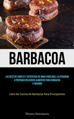 Barbacoa: Las Recetas Simples Y Auténticas De Ninja Foodi Grill Lo Ayudarán A Preparar Deliciosos Alimentos Para Barbacoa Y Freidora (Libro De Cocina De Barbacoa Para Principiantes) (Spanish Edition)