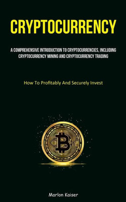 Cryptocurrency: A Comprehensive Introduction To Cryptocurrencies, Including Cryptocurrency Mining And Cryptocurrency Trading (How To Profitably And Securely Invest)