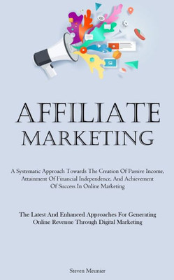 Affiliate Marketing: A Systematic Approach Towards The Creation Of Passive Income, Attainment Of Financial Independence, And Achievement Of Success In ... Online Revenue Through Digital Marketing)