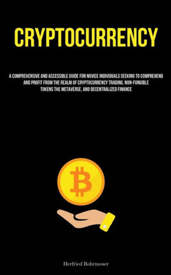 Cryptocurrency: A Comprehensive And Accessible Guide For Novice Individuals Seeking To Comprehend And Profit From The Realm Of Cryptocurrency Trading, ... The Metaverse, And Decentralized Finance