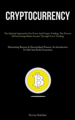 Cryptocurrency: The Optimal Approaches For Forex And Crypto Trading. The Process Of Generating Online Income Through Forex Trading (Maximizing Returns ... Introduction To Defi And Profit Generation)