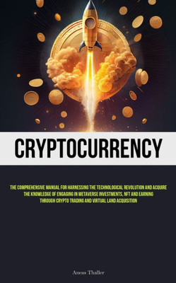 Cryptocurrency: The Comprehensive Manual For Harnessing The Technological Revolution And Acquire The Knowledge Of Engaging In Metaverse Investments, ... Crypto Trading And Virtual Land Acquisition