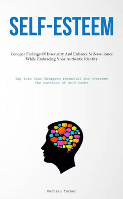 Self-Esteem: Conquer Feelings Of Insecurity And Enhance Self-Assurance While Embracing Your Authentic Identity (Tap Into Your Untapped Potential And Overcome The Confines Of Self-Doubt)