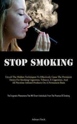 Stop Smoking: Unveil The Hidden Techniques To Effectively Cease The Persistent Desire For Smoking Cigarettes, Tobacco, E-Cigarettes, And All ... Individuals From The Practice Of Smoking