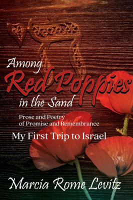 Among Red Poppies In The Sand: Prose And Poetry Of Promise And Remembrance, My First Trip To Israel