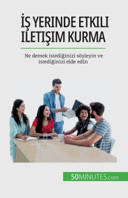 Is Yerinde Etkili Iletisim Kurma: Ne Demek Istediginizi Söyleyin Ve Istediginizi Elde Edin (Turkish Edition)