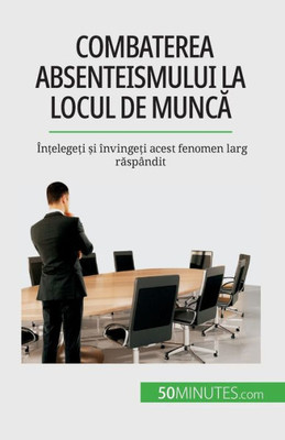 Combaterea Absenteismului La Locul De Munca: În?Elege?I ?I Învinge?I Acest Fenomen Larg Raspândit (Romanian Edition)