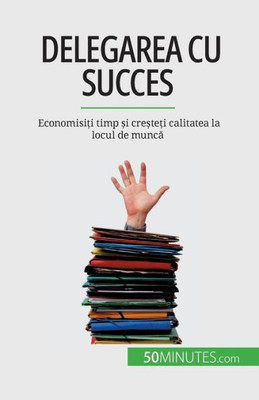 Delegarea Cu Succes: Economisi?I Timp ?I Cre?Te?I Calitatea La Locul De Munca (Romanian Edition)