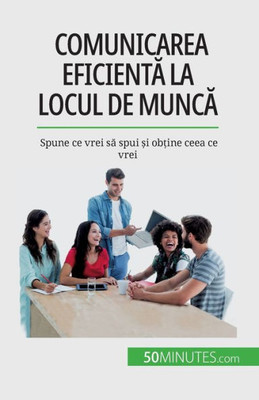 Comunicarea Eficienta La Locul De Munca: Spune Ce Vrei Sa Spui ?I Ob?Ine Ceea Ce Vrei (Romanian Edition)