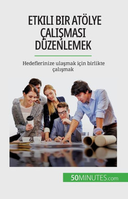 Etkili Bir Atölye Çalismasi Düzenlemek: Hedeflerinize Ulasmak Için Birlikte Çalismak (Turkish Edition)