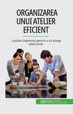 Organizarea Unui Atelier Eficient: Lucram Împreuna Pentru A Va Atinge Obiectivele (Romanian Edition)