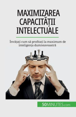 Maximizarea Capacita?Ii Intelectuale: Înva?A?I Cum Sa Profita?I La Maximum De Inteligen?A Dumneavoastra (Romanian Edition)
