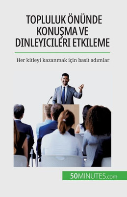 Topluluk Önünde Konusma Ve Dinleyicileri Etkileme: Her Kitleyi Kazanmak Için Basit Adimlar (Turkish Edition)