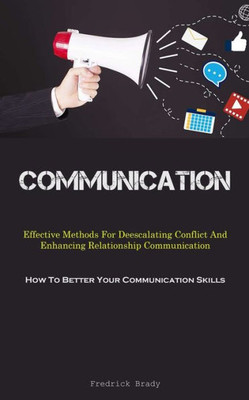Communication: Effective Methods For Deescalating Conflict And Enhancing Relationship Communication (How To Better Your Communication Skills)