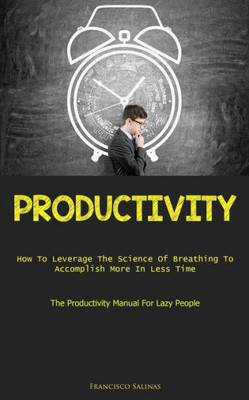 Productivity: How To Leverage The Science Of Breathing To Accomplish More In Less Time (The Productivity Manual For Lazy People)