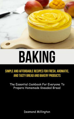 Baking: Simple And Affordable Recipes For Fresh, Aromatic, And Tasty Bread And Bakery Products (The Essential Cookbook For Everyone To Prepare Homemade Kneaded Bread)