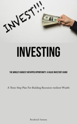 Investing: The World's Biggest Untapped Opportunity: A Value Investor's Guide (A Three-Step Plan For Building Recession-Resilient Wealth)