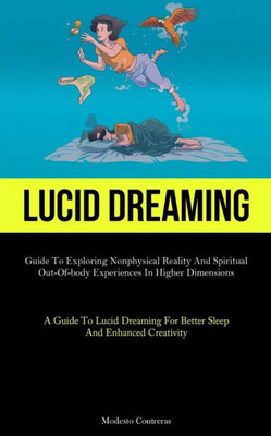 Lucid Dreaming: Guide To Exploring Nonphysical Reality And Spiritual Out-Of-Body Experiences In Higher Dimensions (A Guide To Lucid Dreaming For Better Sleep And Enhanced Creativity)