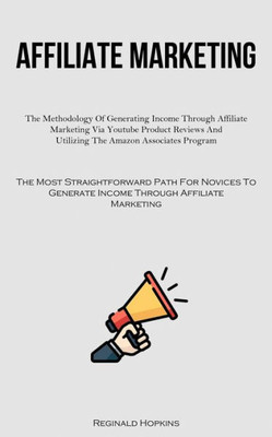 Affiliate Marketing: The Methodology Of Generating Income Through Affiliate Marketing Via Youtube Product Reviews And Utilizing The Amazon Associates ... Generate Income Through Affiliate Marketing)