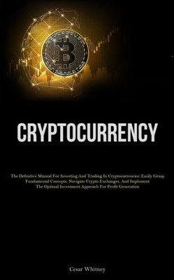 Cryptocurrency: The Definitive Manual For Investing And Trading In Cryptocurrencies: Easily Grasp Fundamental Concepts, Navigate Crypto Exchanges, And ... Investment Approach For Profit Generation