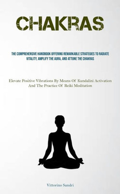 Chakras: The Comprehensive Handbook Offering Remarkable Strategies To Radiate Vitality, Amplify The Aura, And Attune The Chakras (Elevate Positive ... And The Practice Of Reiki Meditation)