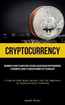 Cryptocurrency: Beginner's Guide To Investing: Bitcoin & Blockchain Cryptocurrency: A Beginner's Guide To Understanding The Technology (A Step-By-Step ... For Beginners On Cryptocurrency Investing)