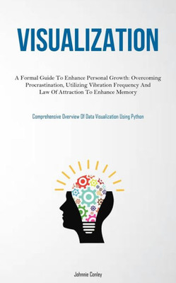 Visualization: A Formal Guide To Enhance Personal Growth: Overcoming Procrastination, Utilizing Vibration Frequency And Law Of Attraction To Enhance ... Overview Of Data Visualization Using Python)