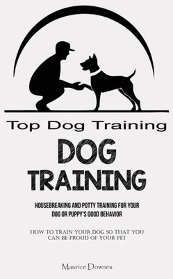 Dog Training: Housebreaking And Potty Training For Your Dog Or Puppy's Good Behavior (How To Train Your Dog So That You Can Be Proud Of Your Pet)