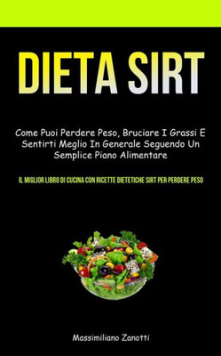 Dieta Sirt: Come Puoi Perdere Peso, Bruciare I Grassi E Sentirti Meglio In Generale Seguendo Un Semplice Piano Alimentare (Il Miglior Libro Di Cucina ... Sirt Per Perdere Peso) (Italian Edition)