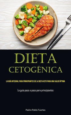 Dieta Cetogénica: La Guía Integral Para Principiantes De La Dieta Keto Para Una Salud Óptima (La Guía Paso A Paso Para Principiantes) (Spanish Edition)