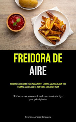 Freidora De Aire: Recetas Saludables Para Adelgazar Y Comidas Deliciosas Con Una Freidora De Aire Que Se Adaptan A Cualquier Dieta (El Libro De Cocina ... Fryer Para Principiantes) (Spanish Edition)