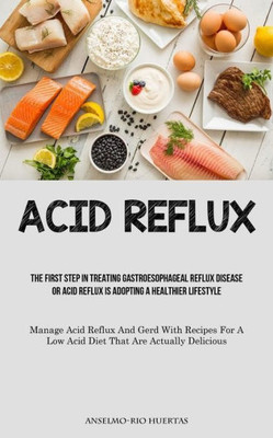 Acid Reflux: The First Step In Treating Gastroesophageal Reflux Disease Or Acid Reflux Is Adopting A Healthier Lifestyle (Manage Acid Reflux And Gerd ... A Low Acid Diet That Are Actually Delicious)