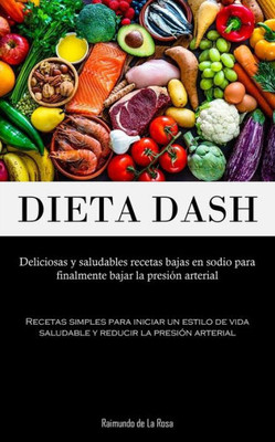 Dieta Dash: Deliciosas Y Saludables Recetas Bajas En Sodio Para Finalmente Bajar La Presión Arterial (Recetas Simples Para Iniciar Un Estilo De Vida ... La Presión Arterial) (Spanish Edition)