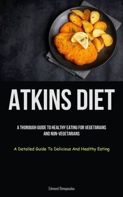 Atkins Diet: A Thorough Guide To Healthy Eating For Vegetarians And Non-Vegetarians (A Detailed Guide To Delicious And Healthy Eating)