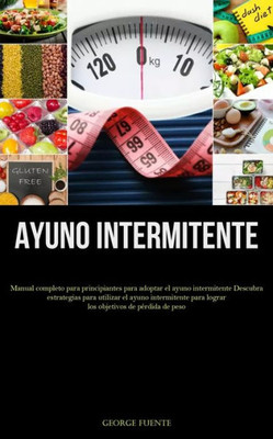 Ayuno Intermitente: Manual Completo Para Principiantes Para Adoptar El Ayuno Intermitente Descubra Estrategias Para Utilizar El Ayuno Intermitente ... De Pérdida De Peso (Spanish Edition)