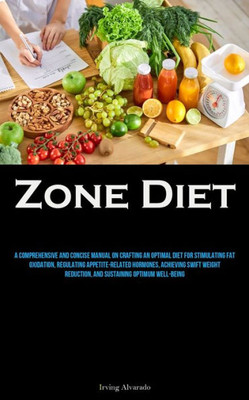 Zone Diet: A Comprehensive And Concise Manual On Crafting An Optimal Diet For Stimulating Fat Oxidation, Regulating Appetite-Related Hormones, ... Reduction, And Sustaining Optimum Well-Being