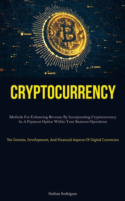 Cryptocurrency: Methods For Enhancing Revenue By Incorporating Cryptocurrency As A Payment Option Within Your Business Operations (The Genesis, ... And Financial Aspects Of Digital Currencies)