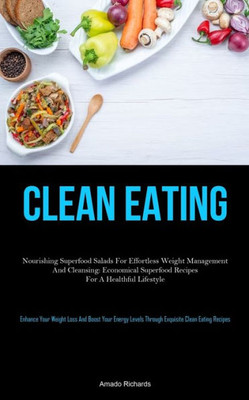 Clean Eating: Nourishing Superfood Salads For Effortless Weight Management And Cleansing: Economical Superfood Recipes For A Healthful Lifestyle ... Through Exquisite Clean Eating Recipes)