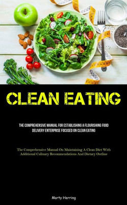 Clean Eating: The Comprehensive Manual For Establishing A Flourishing Food Delivery Enterprise Focused On Clean Eating (The Comprehensive Manual On ... Culinary Recommendations And Dietary Outline)
