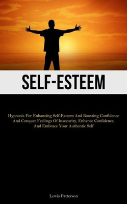Self-Esteem: Hypnosis For Enhancing Self-Esteem And Boosting Confidence And Conquer Feelings Of Insecurity, Enhance Confidence, And Embrace Your Authentic Self