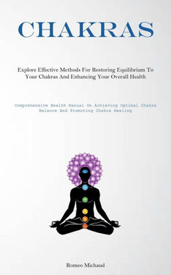 Chakras: Explore Effective Methods For Restoring Equilibrium To Your Chakras And Enhancing Your Overall Health(Comprehensive Health Manual On ... Chakra Balance And Promoting Chakra Healing)