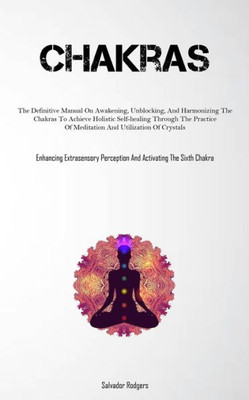 Chakras: The Definitive Manual On Awakening, Unblocking, And Harmonizing The Chakras To Achieve Holistic Self-Healing Through The Practice Of ... Perception And Activating The Sixth Chakra)