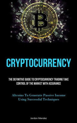Cryptocurrency: The Definitive Guide To Cryptocurrency Trading Take Control Of The Market With Assurance (Altcoins To Generate Passive Income Using Successful Techniques)