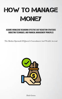How To Manage Money: Acquire Knowledge Regarding Effective Cost Reduction Strategies, Budgeting Techniques, And Financial Management Principles (The ... Of Queen's Concealment And Wealth Accrual)