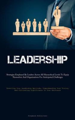 Leadership: Strategies Employed By Leaders Across All Hierarchical Levels To Equip Themselves And Organizations For Anticipated Challenges (Unveiling ... Cultivating Significance In Your Existence)