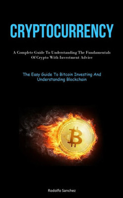 Cryptocurrency: A Complete Guide To Understanding The Fundamentals Of Crypto With Investment Advice (The Easy Guide To Bitcoin Investing And Understanding Blockchain)