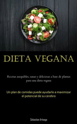 Dieta Vegana: Recetas Asequibles, Sanas Y Deliciosas A Base De Plantas Para Una Dieta Vegana (Un Plan De Comidas Puede Ayudarlo A Maximizar El Potencial De Su Cerebro) (Spanish Edition)