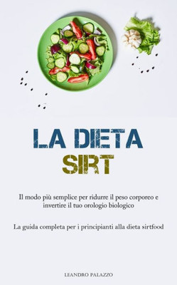 La Dieta Sirt: Il Modo Più Semplice Per Ridurre Il Peso Corporeo E Invertire Il Tuo Orologio Biologico (La Guida Completa Per I Principianti Alla Dieta Sirtfood) (Italian Edition)